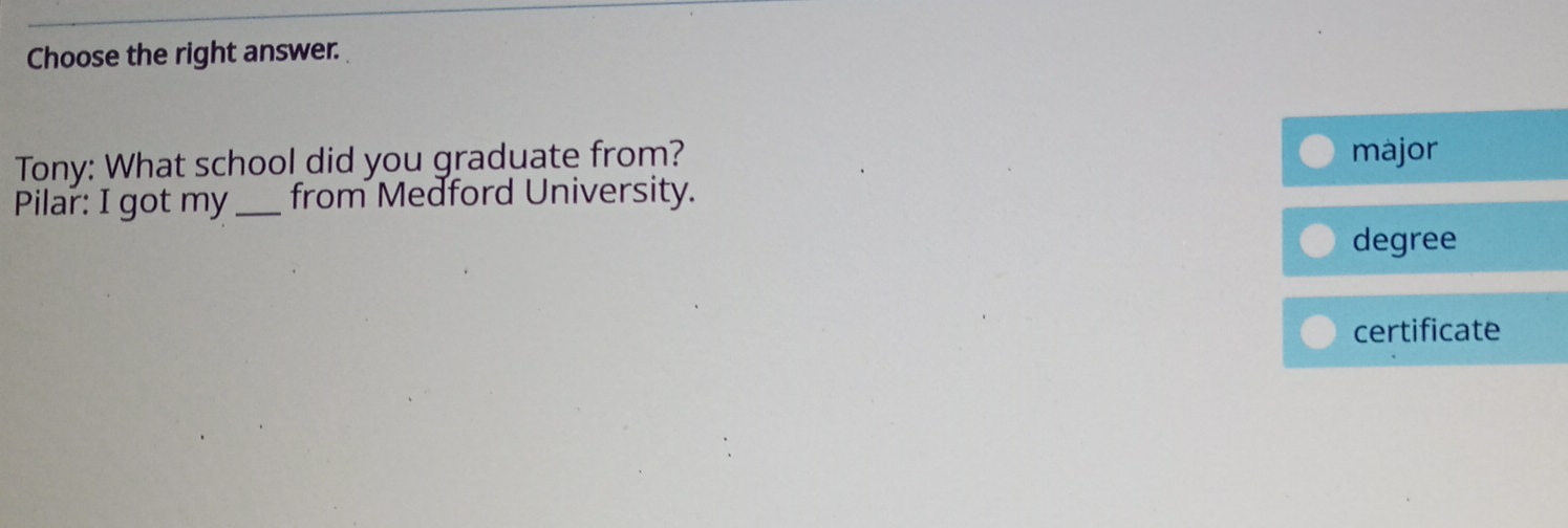Choose the right answer. 
Tony: What school did you graduate from? major 
Pilar: I got my _from Medford University. 
degree 
certificate