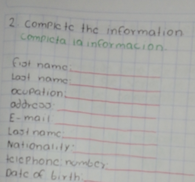 compietc the information 
compicta ia informacion. 
fist name: 
_ 
Loot name: 
_ 
_ 
ocupation: 
addreos: 
_ 
E- mail 
_ 
_ 
Last name: 
_ 
Nationalty: 
tclePhonc, number: 
Datc of birth:_ 
_