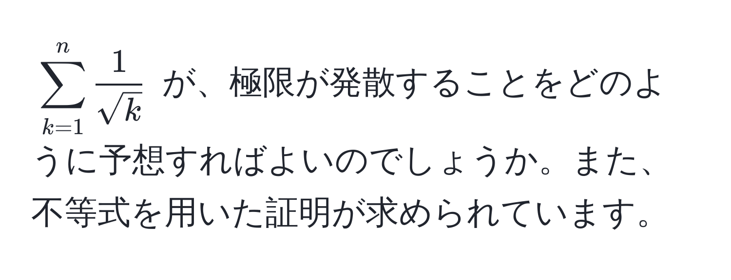 $sum_(k=1)^n  1/sqrt(k) $ が、極限が発散することをどのように予想すればよいのでしょうか。また、不等式を用いた証明が求められています。