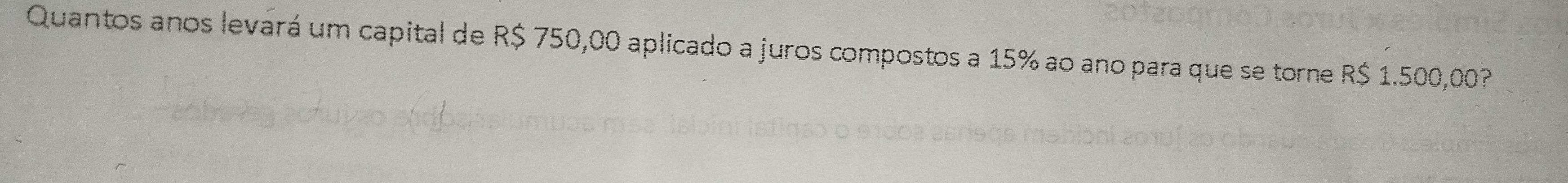 Quantos anos levará um capital de R$ 750,00 aplicado a juros compostos a 15% ao ano para que se torne R$ 1.500,00?