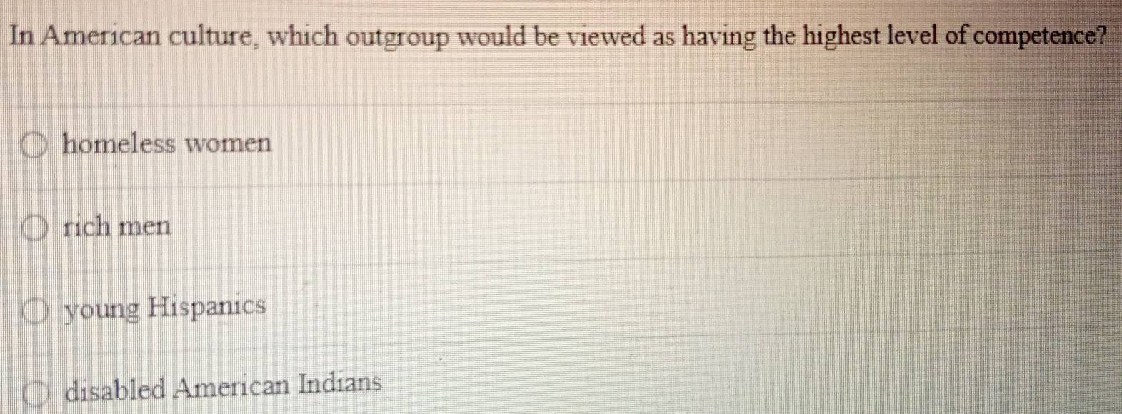 In American culture, which outgroup would be viewed as having the highest level of competence?
homeless women
rich men
young Hispanics
disabled American Indians