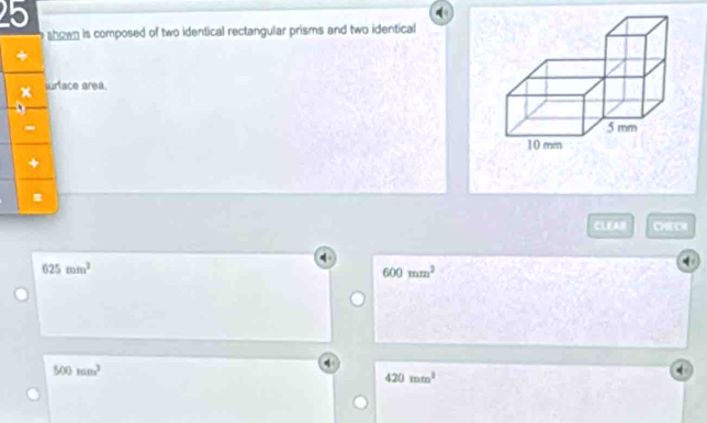 shown is composed of two identical rectangular prisms and two identical
x jurface area.
CLEAB CPE CH
625mm^2
600mm^2
500tan^3
420mm^2