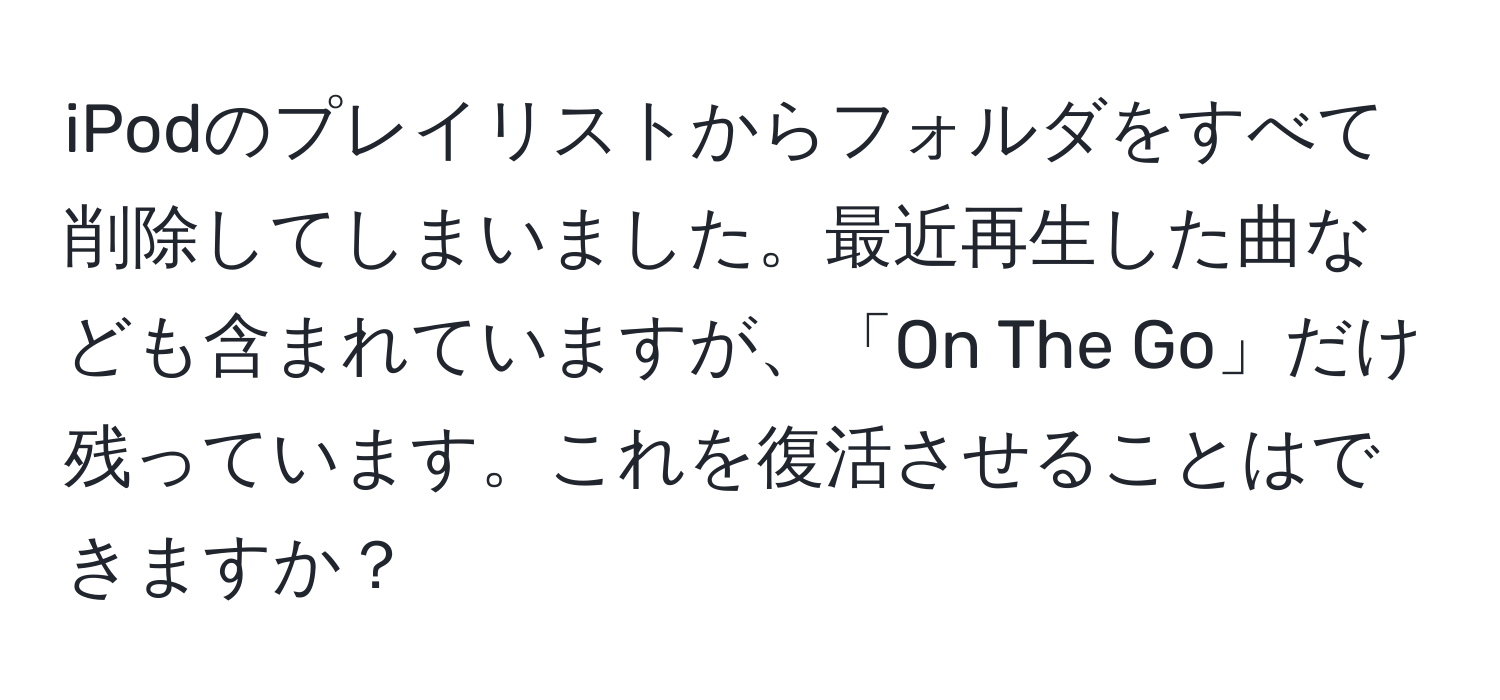 iPodのプレイリストからフォルダをすべて削除してしまいました。最近再生した曲なども含まれていますが、「On The Go」だけ残っています。これを復活させることはできますか？