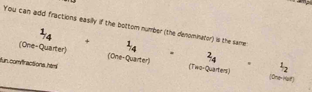 Smpi
You can add fractions easily if the bottom number (the denominator) is the same:
^1/4 + ^1 = ^2/4
(One-Quarter) (One-Quarter) (Two-Quarters)
fun.comfractions.html^1/2
(One-Half)