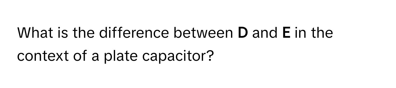 What is the difference between **D** and **E** in the context of a plate capacitor?