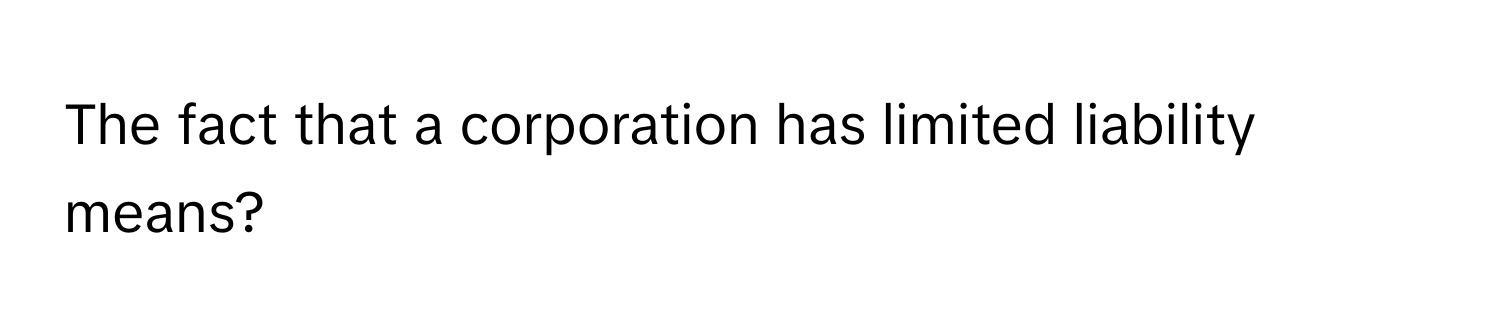 The fact that a corporation has limited liability means?