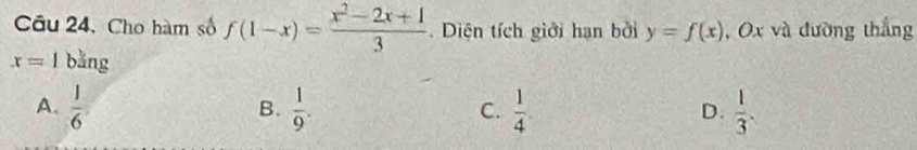 Câu 24, Cho hàm số f(1-x)= (x^2-2x+1)/3 . Diện tích giới hạn bởi y=f(x) , Ox và đường thắng
x=1 bằng
A.  1/6   1/9 . C.  1/4   1/3 . 
B.
D.