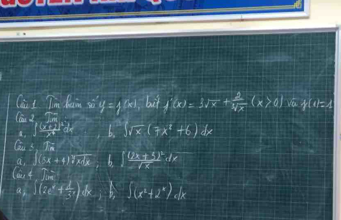 Cài I Tim Rain so 
C, T y=f(x) buit f'(x)=3sqrt(x)+ 2/sqrt[3](x) (x>0) Va f(1)=1
1,∈t frac (x+1)^2x^4dx b ∈t sqrt(x)(7x^2+6)dx
Cau 3 Tin 
a ∈t (3x+4)sqrt(xdx); b,∈t frac (2x+5)^2sqrt(x) dx
Cau 4 Jin 
a, ∈t (2e^x+ 1/3^x )dx,b, ∈t (x^2+2^x)dx