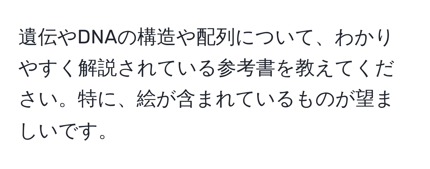 遺伝やDNAの構造や配列について、わかりやすく解説されている参考書を教えてください。特に、絵が含まれているものが望ましいです。