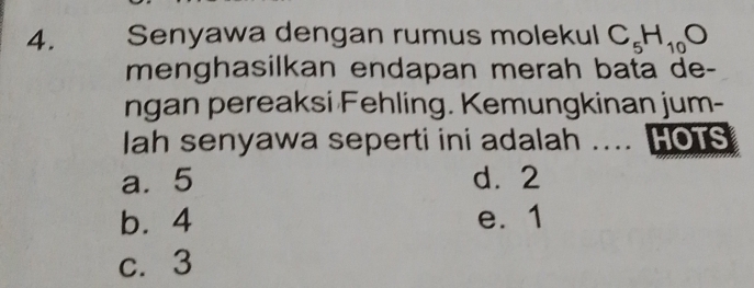 Senyawa dengan rumus molekul C_5H_10O
menghasilkan endapan merah bata de-
ngan pereaksi Fehling. Kemungkinan jum-
lah senyawa seperti ini adalah .... HOTS
a. 5 d. 2
b. 4 e. 1
c. 3