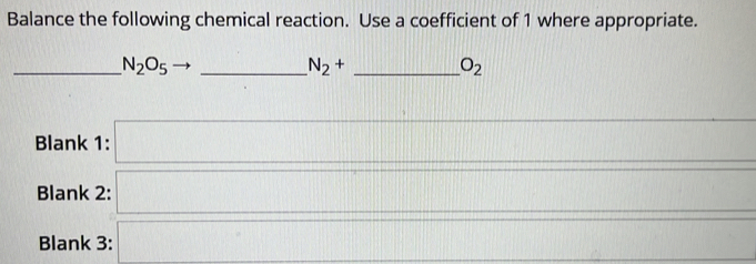 Balance the following chemical reaction. Use a coefficient of 1 where appropriate. 
_ N_2O_5 to _
N_2+ _ 
O_2
1111111111111111111
Blank 1: □ 1,
Blank 2: 
Blank 3: