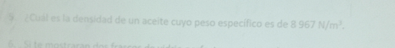 5 ¿Cuál es la densidad de un aceite cuyo peso específico es de 8.967N/m^3. 
6 Si te mostraran dos fras