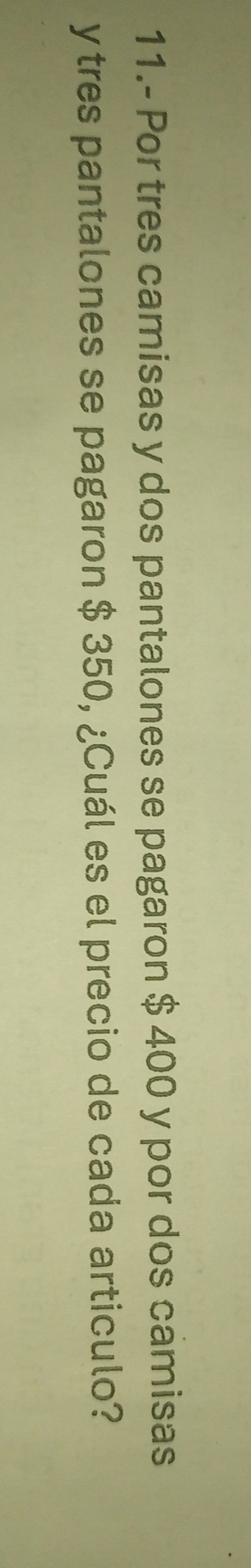 11.- Por tres camisas y dos pantalones se pagaron $ 400 y por dos camisas 
y tres pantalones se pagaron $ 350, ¿Cuál es el precio de cada articulo?