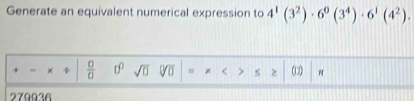 Generate an equivalent numerical expression to 4^1(3^2)· 6^0(3^4)· 6^1(4^2). 
+ w × 4  □ /□   □^(□) sqrt(□ ) J < > < > (□) π
279936