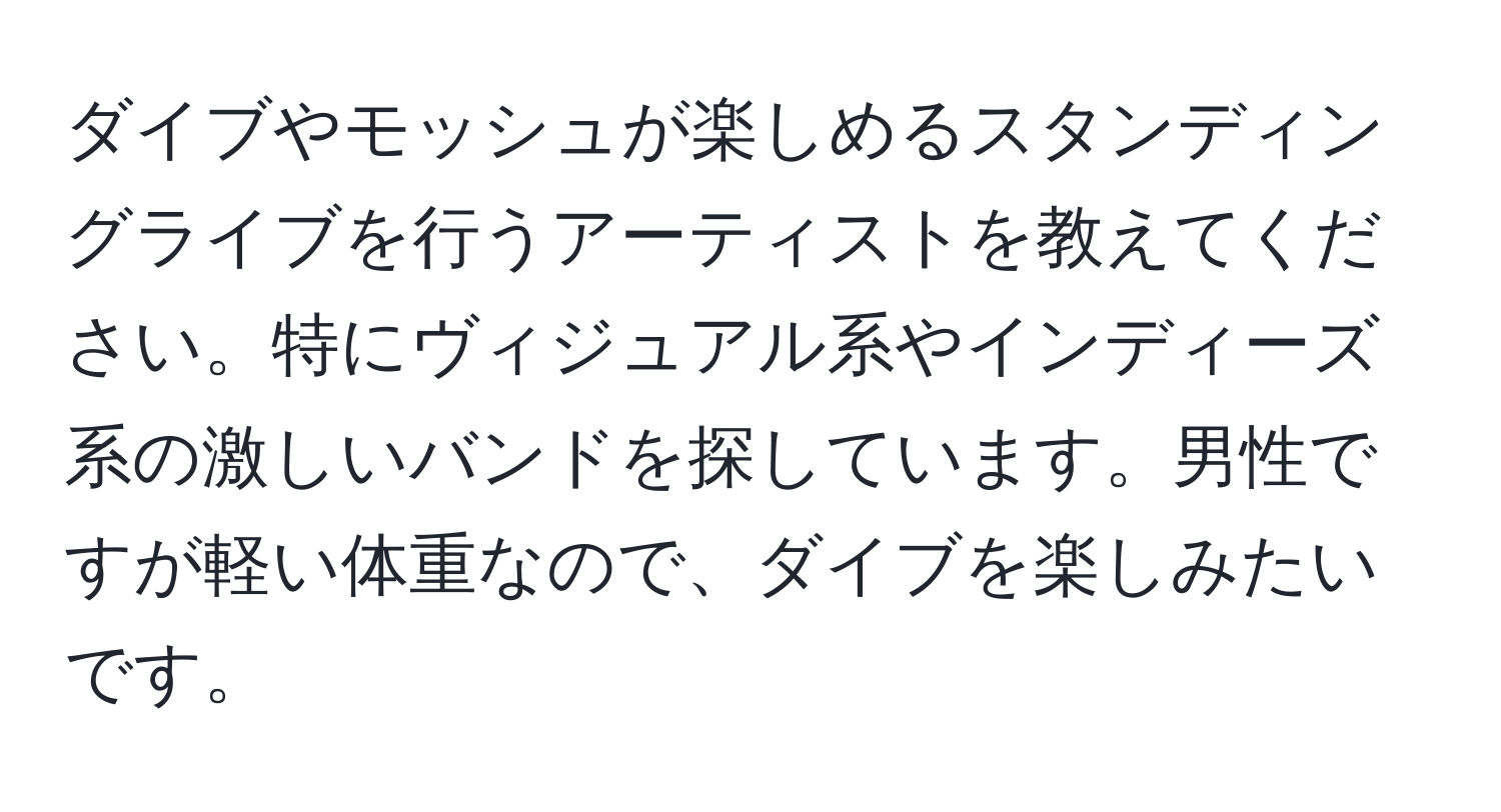 ダイブやモッシュが楽しめるスタンディングライブを行うアーティストを教えてください。特にヴィジュアル系やインディーズ系の激しいバンドを探しています。男性ですが軽い体重なので、ダイブを楽しみたいです。