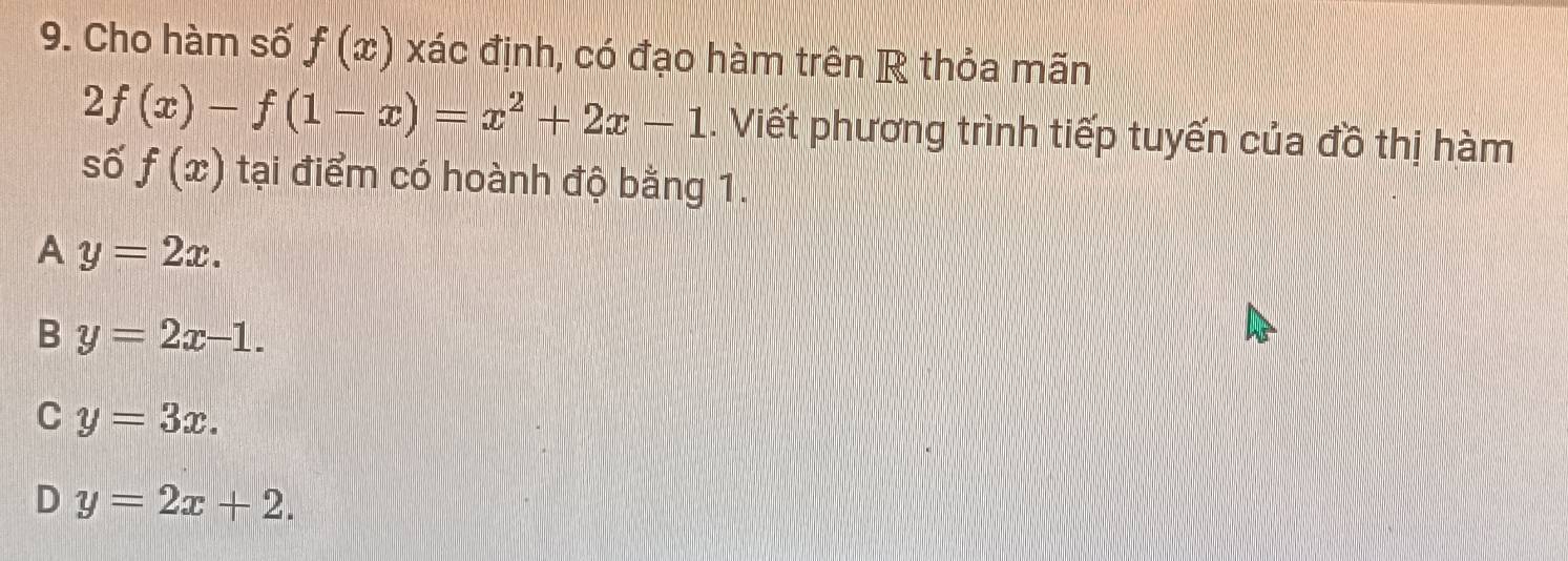 Cho hàm số f(x) xác định, có đạo hàm trên R thỏa mãn
2f(x)-f(1-x)=x^2+2x-1. Viết phương trình tiếp tuyến của đồ thị hàm
số f(x) tại điểm có hoành độ bằng 1.
A y=2x.
B y=2x-1.
C y=3x.
D y=2x+2.