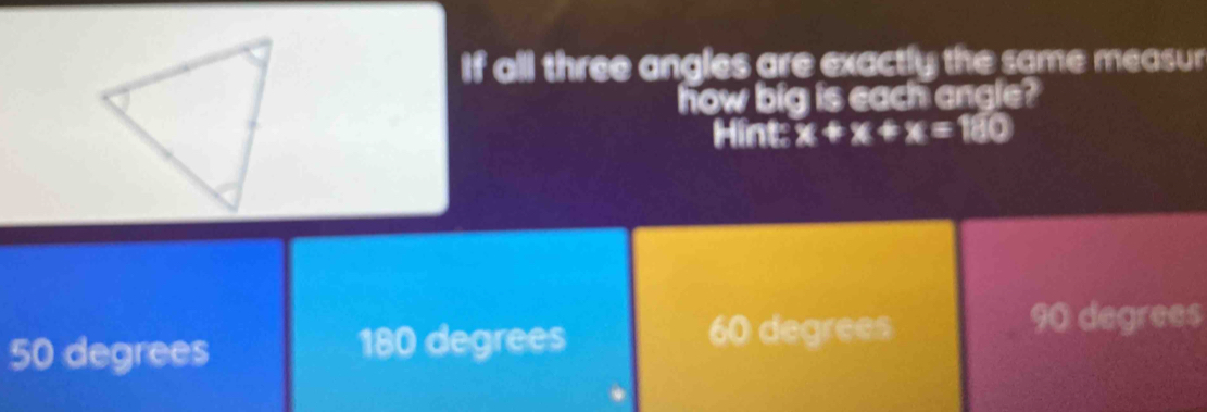 If all three angles are exactly the same measur
how big is each angle?
Hint: x+x+x=180
50 degrees 180 degrees
60 degrees 90 degrees