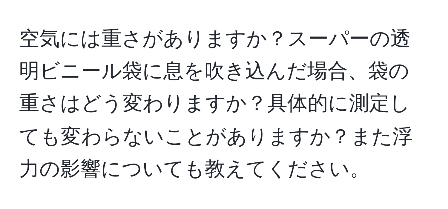 空気には重さがありますか？スーパーの透明ビニール袋に息を吹き込んだ場合、袋の重さはどう変わりますか？具体的に測定しても変わらないことがありますか？また浮力の影響についても教えてください。