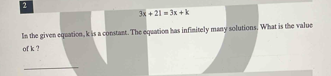 2
3x+21=3x+k
In the given equation, k is a constant. The equation has infinitely many solutions. What is the value 
of k ? 
_