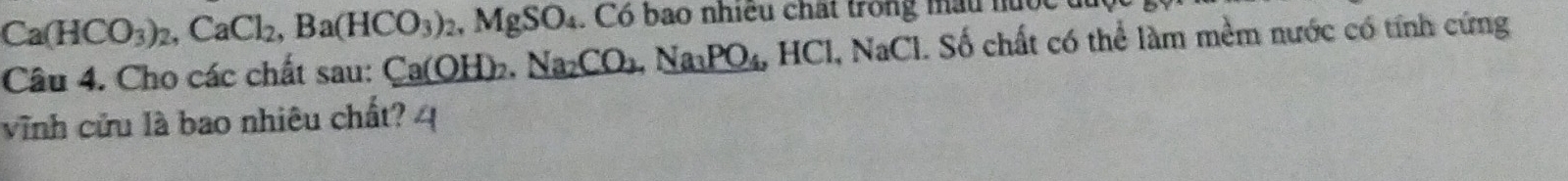 Ca(HCO_3)_2, CaCl_2, Ba(HCO_3)_2, MgSO_4. . Có bao nhiều chất trong mẫu nưộc 
Câu 4. Cho các chất sau: Ca(OH)_2. Na_2CO_2, Na_3PO_4, HCl, NaCl 1. Số chất có thể làm mềm nước có tính cứng 
vĩnh cửu là bao nhiêu chất?