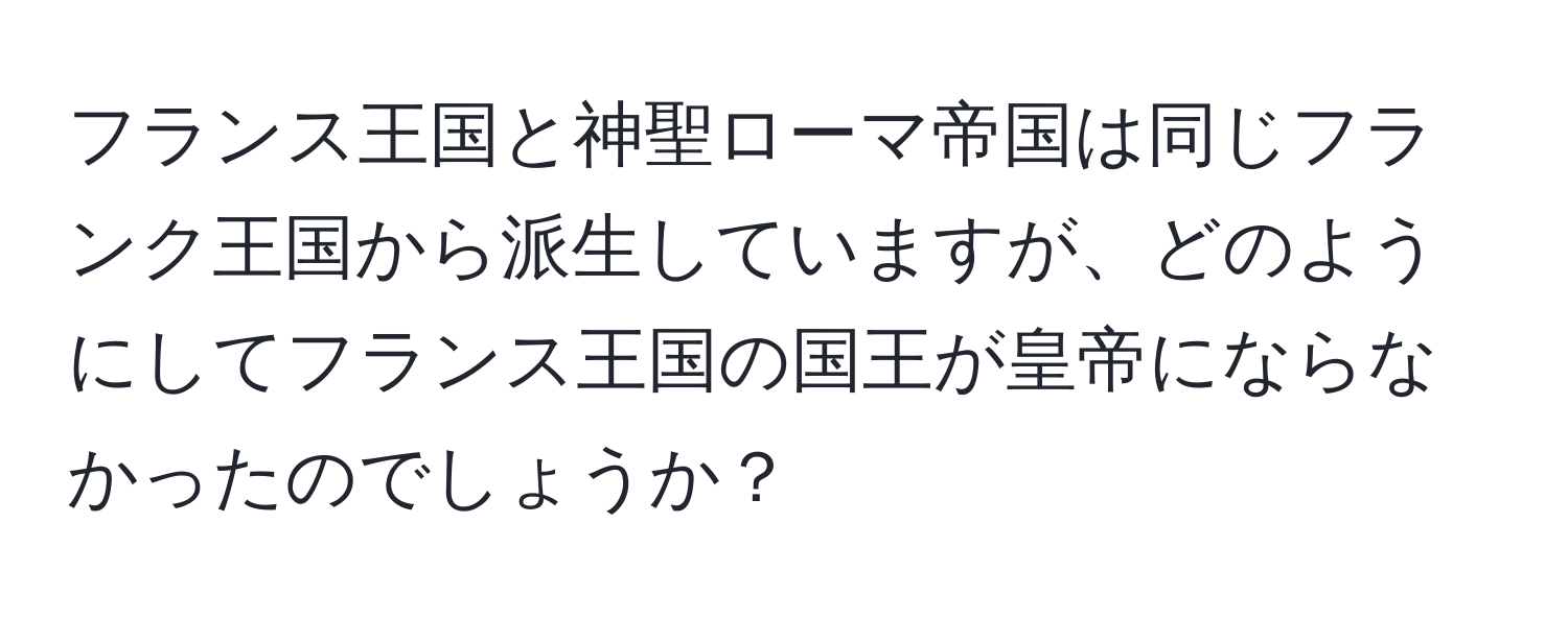 フランス王国と神聖ローマ帝国は同じフランク王国から派生していますが、どのようにしてフランス王国の国王が皇帝にならなかったのでしょうか？