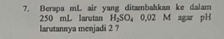 Berapa mL air yang ditambahkan ke dalam
250 mL larutan H_2SO_40,02M agar pH 
larutannya menjadi 2 ?