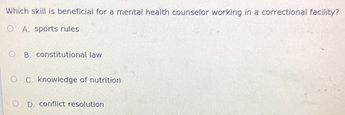 Which skill is beneficial for a mental health counselor working in a correctional facility?
A. sports rules
B. constitutional law
C. knowledge of nutrition
D. conflict resolution