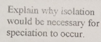 Explain why isolation 
would be necessary for 
speciation to occur.