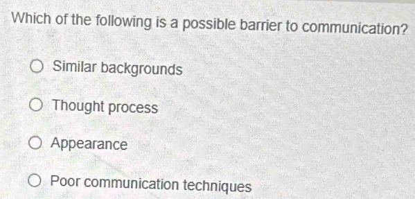 Which of the following is a possible barrier to communication?
Similar backgrounds
Thought process
Appearance
Poor communication techniques