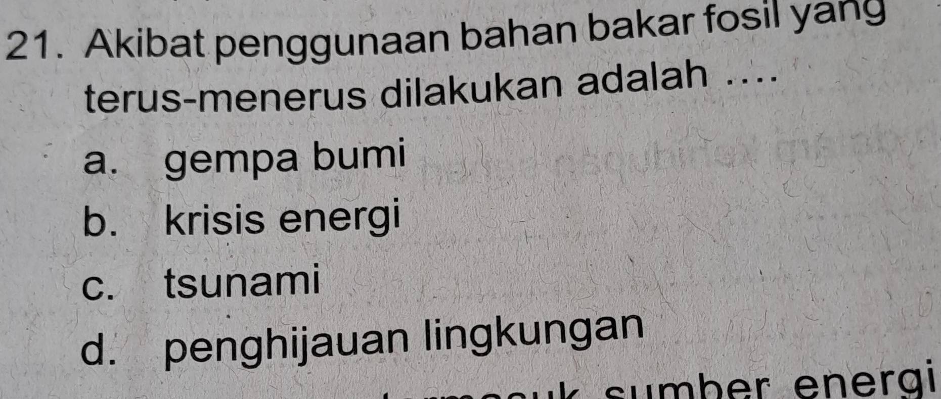 Akibat penggunaan bahan bakar fosil yang
terus-menerus dilakukan adalah ....
a. gempa bumi
b. krisis energi
c. tsunami
d. penghijauan lingkungan
sumber energi