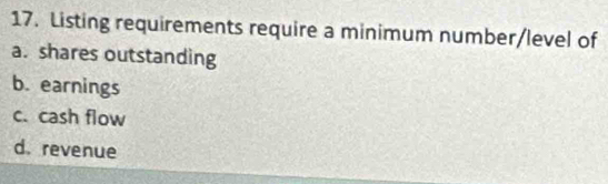 Listing requirements require a minimum number/level of
a. shares outstanding
b. earnings
c. cash flow
d. revenue