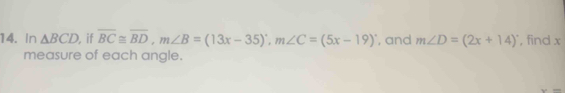 In △ BCD , if overline BC≌ overline BD, m∠ B=(13x-35)^circ , m∠ C=(5x-19)^circ  , and m∠ D=(2x+14)^circ  , find x
measure of each angle.
32.844