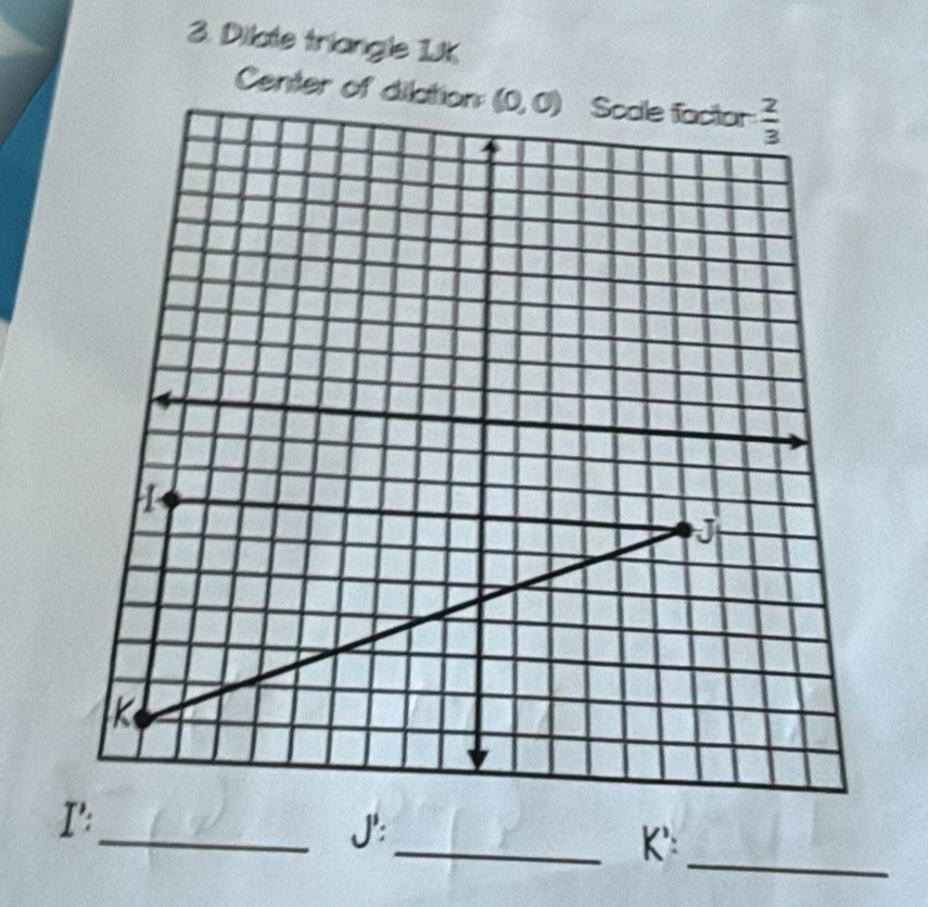 Dilate triangle 1K
Center of dilation
I':
_
_J':
_K':