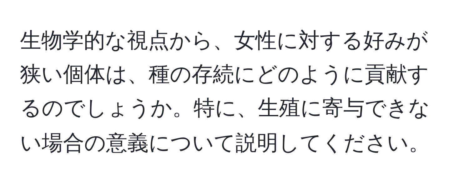 生物学的な視点から、女性に対する好みが狭い個体は、種の存続にどのように貢献するのでしょうか。特に、生殖に寄与できない場合の意義について説明してください。