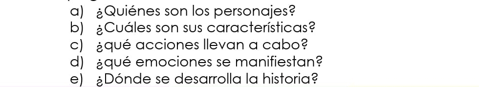 Quiénes son los personajes? 
b) Cuáles son sus características? 
c) ¿qué acciones llevan a cabo? 
d) ¿qué emociones se manifiestan? 
e) Dónde se desarrolla la historia?