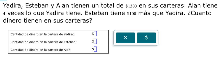 Yadira, Esteban y Alan tienen un total de $1300 en sus carteras. Alan tiene
4 veces lo que Yadira tiene. Esteban tiene $100 más que Yadira. ¿Cuanto
dinero tienen en sus carteras?
Cantidad de dinero en la cartera de Yadira:
×
Cantidad de dinero en la cartera de Esteban:
Cantidad de dinero en la cartera de Alan: