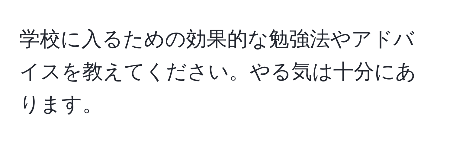 学校に入るための効果的な勉強法やアドバイスを教えてください。やる気は十分にあります。