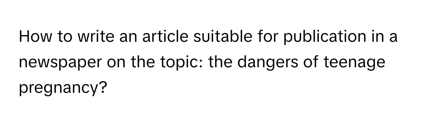 How to write an article suitable for publication in a newspaper on the topic: the dangers of teenage pregnancy?