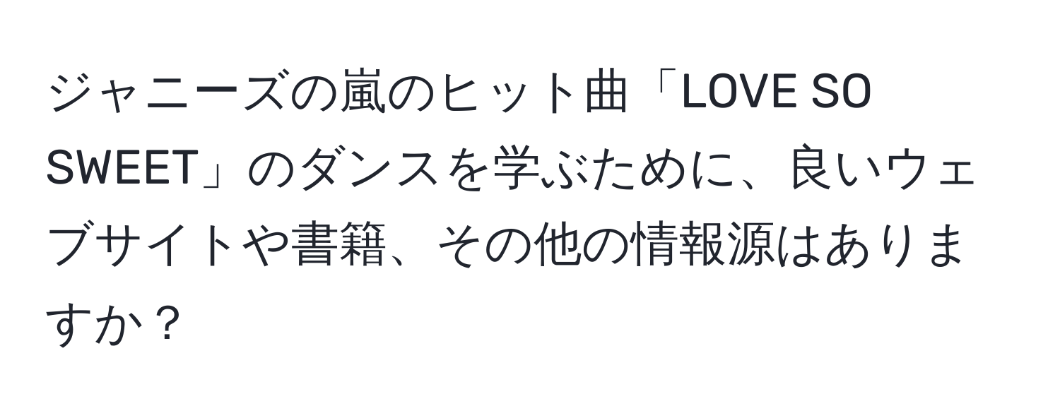 ジャニーズの嵐のヒット曲「LOVE SO SWEET」のダンスを学ぶために、良いウェブサイトや書籍、その他の情報源はありますか？