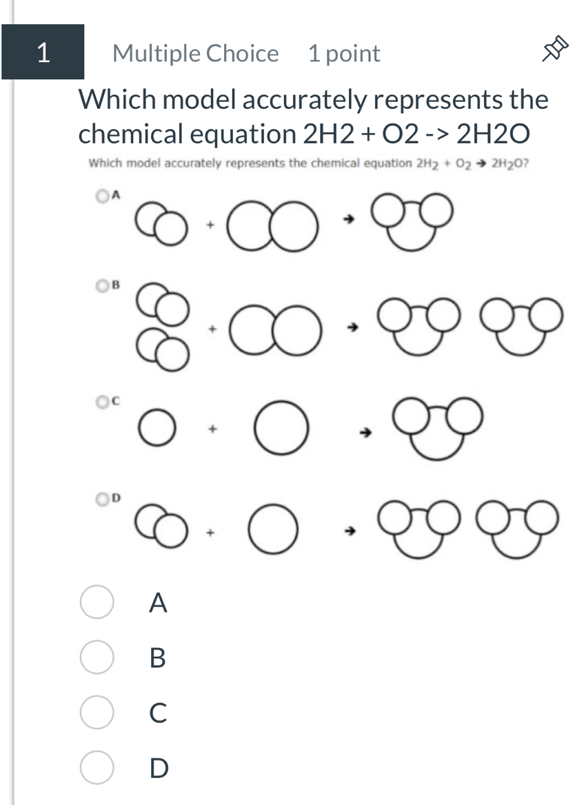 Which model accurately represents the
chemical equation 2H2+O2to 2H2O
Which model accurately represents the chemical equation 2H_2+O_2to 2H_2O
A
B
1 
□  1
C
D
A
B
C
D