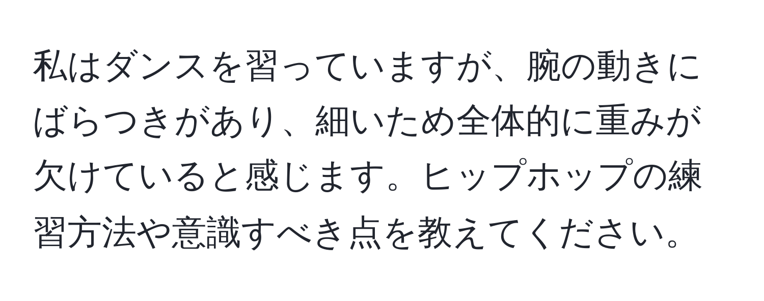 私はダンスを習っていますが、腕の動きにばらつきがあり、細いため全体的に重みが欠けていると感じます。ヒップホップの練習方法や意識すべき点を教えてください。