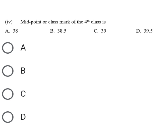 (iv) Mid-point or class mark of the 4^(th) class is
A. 38 B. 38.5 C. 39 D. 39.5
A
B
C
D