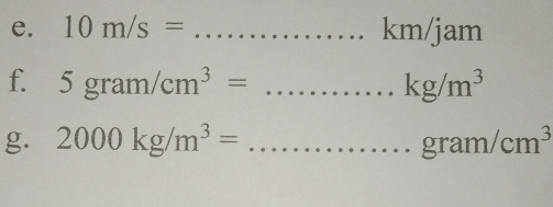 10m/s= _ km/jam
f. 5gram/cm^3= _  kg/m^3
g. 2000kg/m^3= _  gram/cm^3