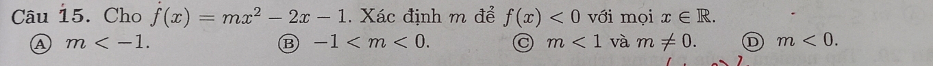 Cho f(x)=mx^2-2x-1. Xác định m để f(x)<0</tex> với mọi x∈ R.
A m .
B -1 .
C m<1</tex> và m!= 0. D m<0</tex>.