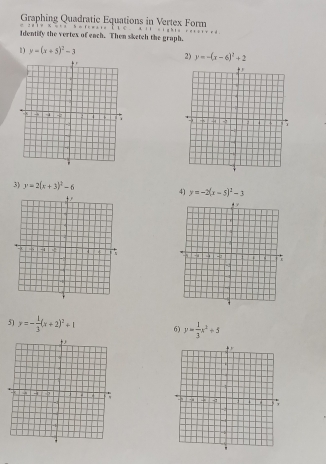 Graphing Quadratic Equations in Vertex Form 
Identify the vertex of each. Then sketch the graph. 
1) y=(x+5)^2-3
2) y=-(x-6)^2+2
3) y=2(x+3)^2-6 4) y=-2(x-5)^2-3

51 y=- 1/3 (x+2)^2+1 6) y= 1/3 x^2+5