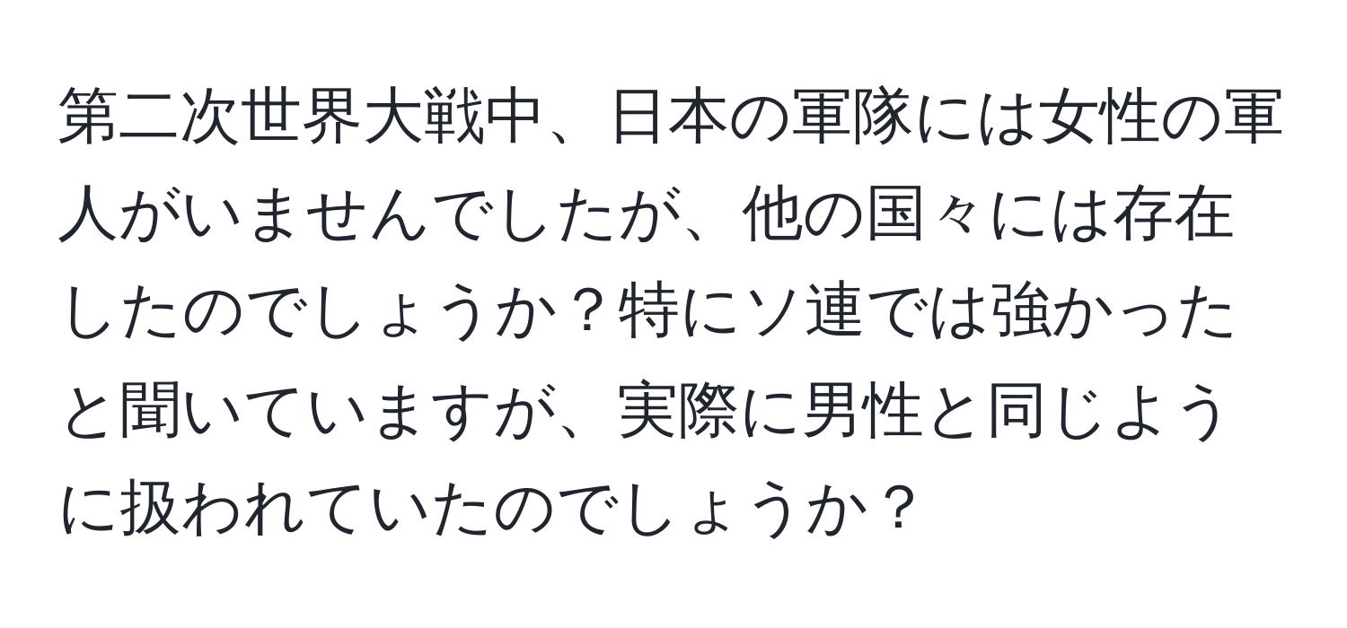 第二次世界大戦中、日本の軍隊には女性の軍人がいませんでしたが、他の国々には存在したのでしょうか？特にソ連では強かったと聞いていますが、実際に男性と同じように扱われていたのでしょうか？