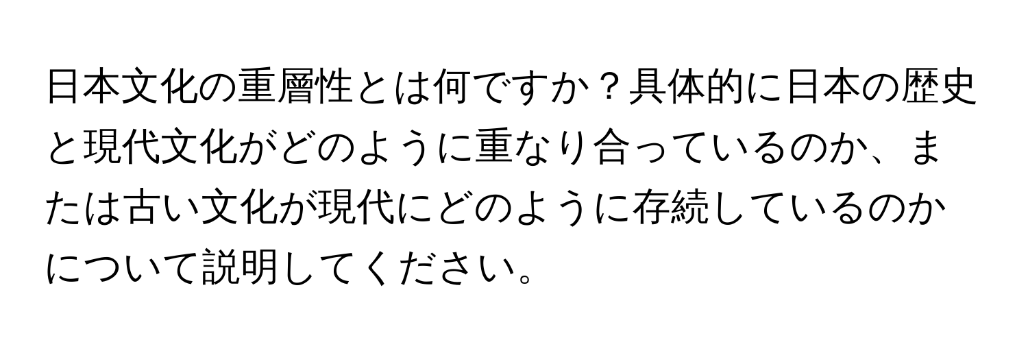 日本文化の重層性とは何ですか？具体的に日本の歴史と現代文化がどのように重なり合っているのか、または古い文化が現代にどのように存続しているのかについて説明してください。