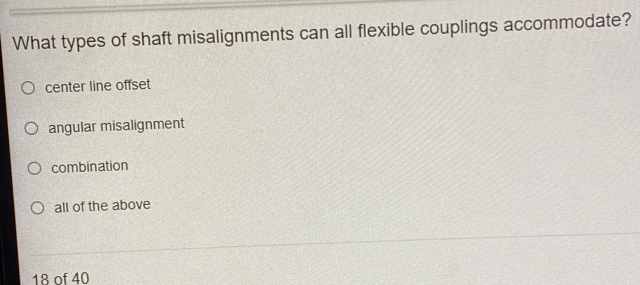 What types of shaft misalignments can all flexible couplings accommodate?
center line offset
angular misalignment
combination
all of the above
18 of 40