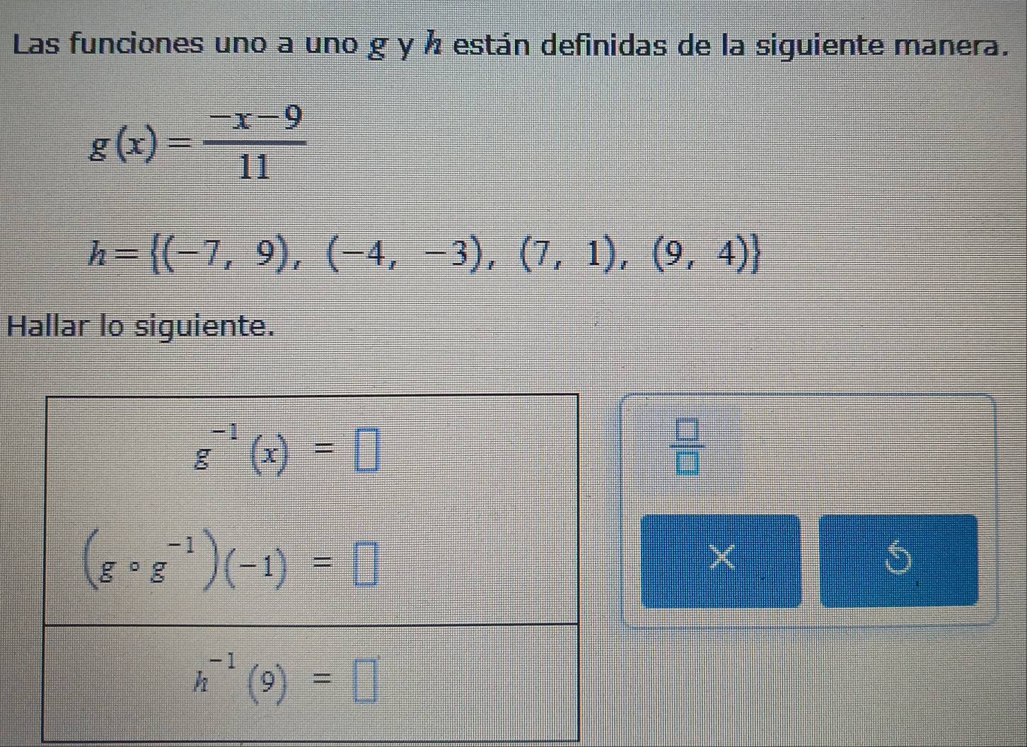 Las funciones uno a uno g y ½ están definidas de la siguiente manera.
g(x)= (-x-9)/11 
h= (-7,9),(-4,-3),(7,1),(9,4)
Hallar lo siguiente.
 □ /□  