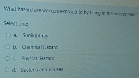 What hazard are workers exposed to by being in the environment
Select one:
a. Sunlight ray
b. Chemical Hazard
c. Physical Hazard
d. Bacteria and Viruses